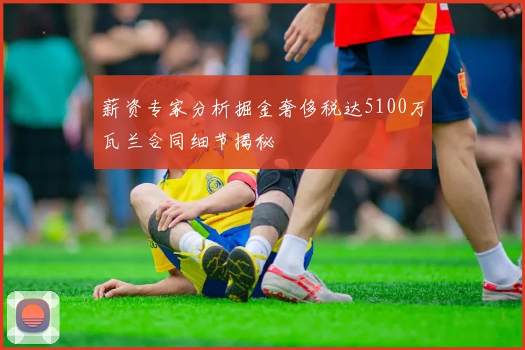 薪资专家分析掘金奢侈税达5100万瓦兰合同细节揭秘