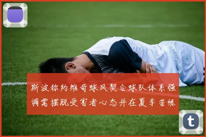 斯波称约维奇球风契合球队体系强调需摆脱受害者心态并在夏季苦练