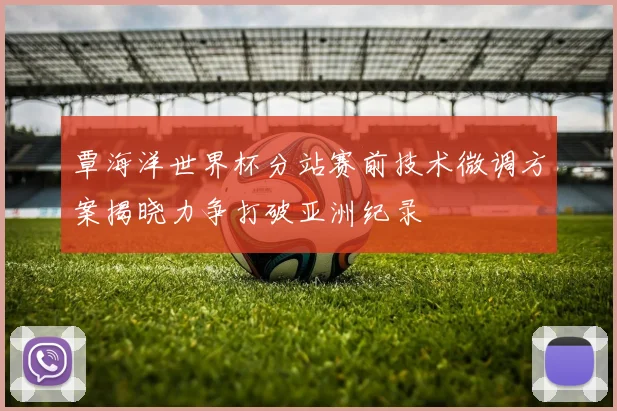 覃海洋世界杯分站赛前技术微调方案揭晓力争打破亚洲纪录