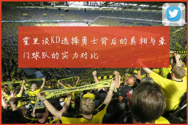 霍里谈KD选择勇士背后的真相与豪门球队的实力对比