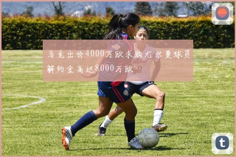 马竞出价4000万欧求购尤尔曼球员解约金高达8000万欧