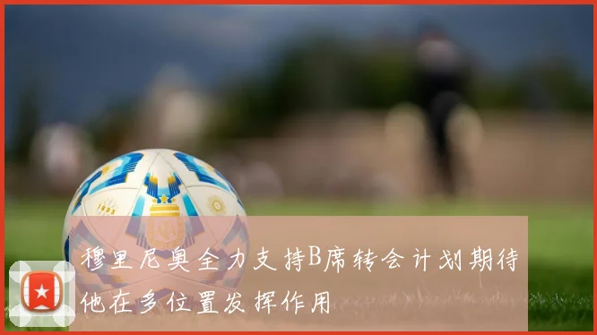 穆里尼奥全力支持B席转会计划期待他在多位置发挥作用