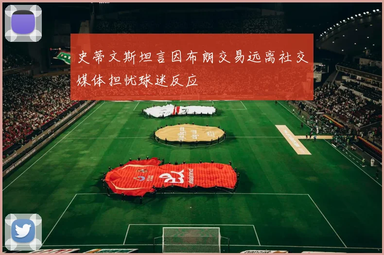 史蒂文斯坦言因布朗交易远离社交媒体担忧球迷反应