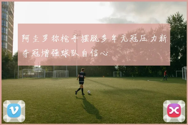 阿圭罗称枪手摆脱多年无冠压力新夺冠增强球队自信心