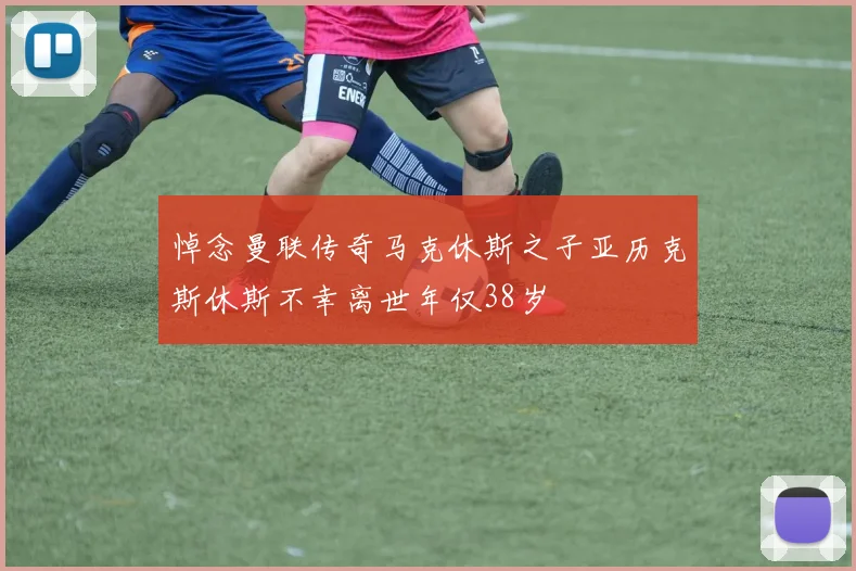 悼念曼联传奇马克休斯之子亚历克斯休斯不幸离世年仅38岁