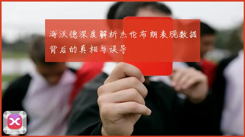 海沃德深度解析杰伦布朗表现数据背后的真相与误导