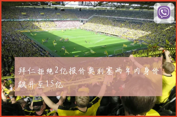 拜仁拒绝2亿报价奥利塞两年内身价飙升至15亿