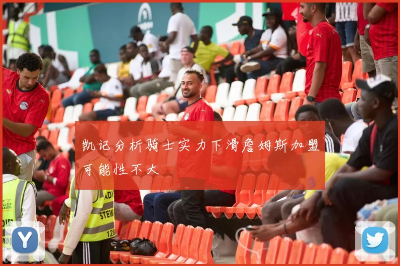 凯记分析骑士实力下滑詹姆斯加盟可能性不大