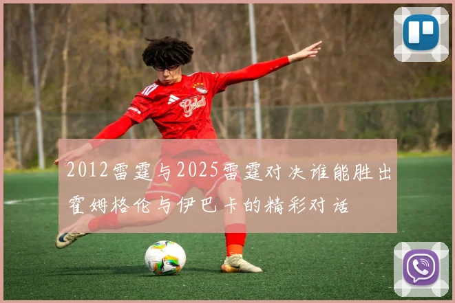 2012雷霆与2025雷霆对决谁能胜出霍姆格伦与伊巴卡的精彩对话