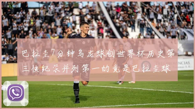巴拉圭7分钟乌龙球创世界杯历史第三快纪录并列第一的竟是巴拉圭球员