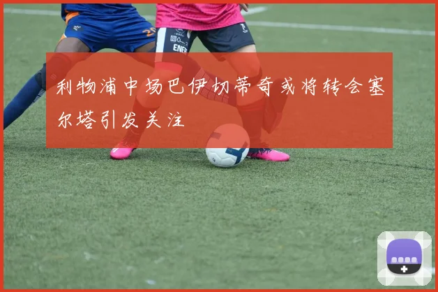 利物浦中场巴伊切蒂奇或将转会塞尔塔引发关注