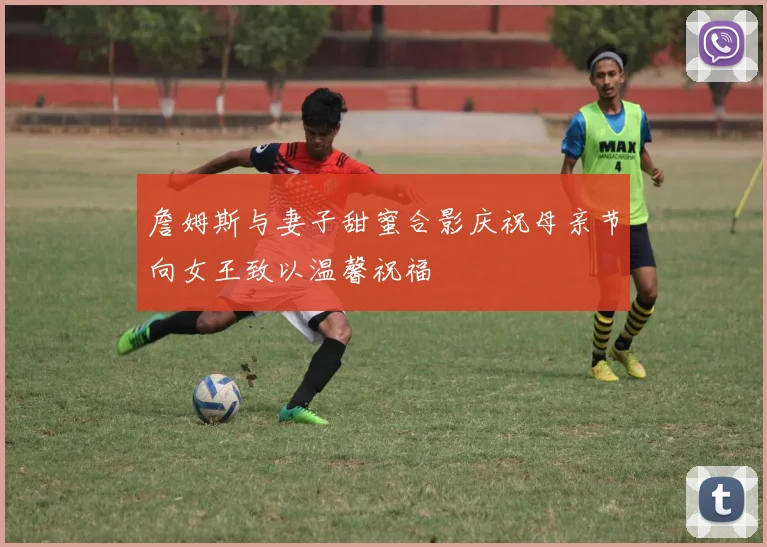 詹姆斯与妻子甜蜜合影庆祝母亲节向女王致以温馨祝福