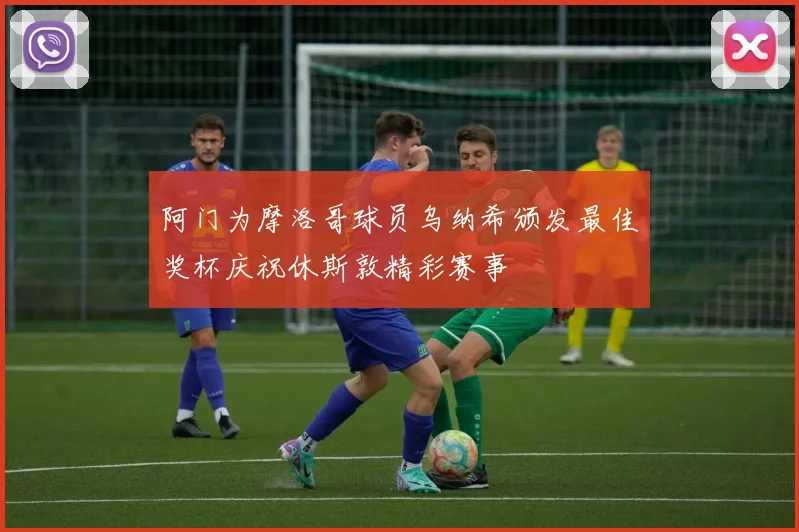 阿门为摩洛哥球员乌纳希颁发最佳奖杯庆祝休斯敦精彩赛事