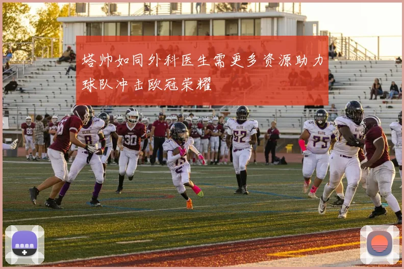 塔帅如同外科医生需更多资源助力球队冲击欧冠荣耀